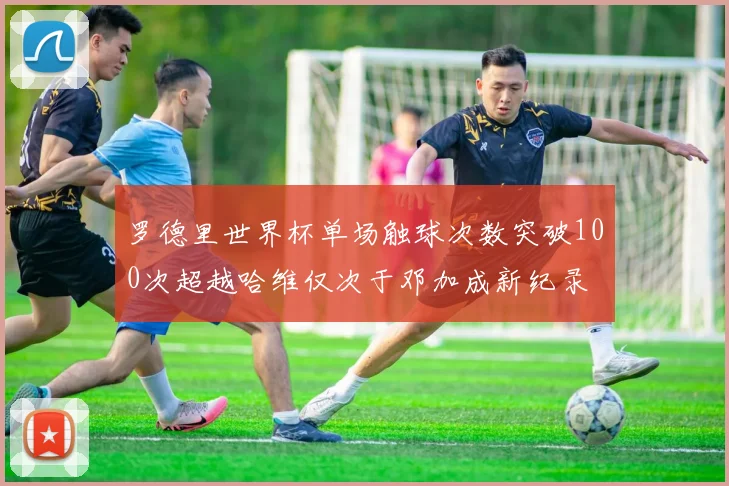 罗德里世界杯单场触球次数突破100次超越哈维仅次于邓加成新纪录