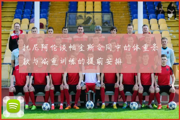 托尼阿伦谈帕金斯合同中的体重条款与减重训练的提前安排
