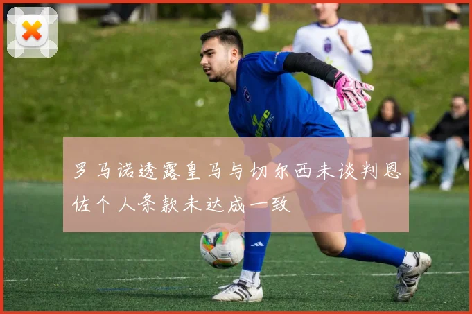 罗马诺透露皇马与切尔西未谈判恩佐个人条款未达成一致