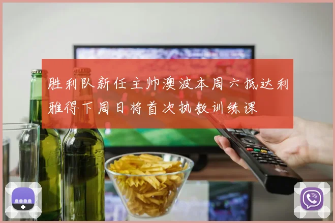 胜利队新任主帅澳波本周六抵达利雅得下周日将首次执教训练课