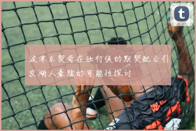 波津东契奇在独行侠的默契配合引发湖人豪赌的可能性探讨