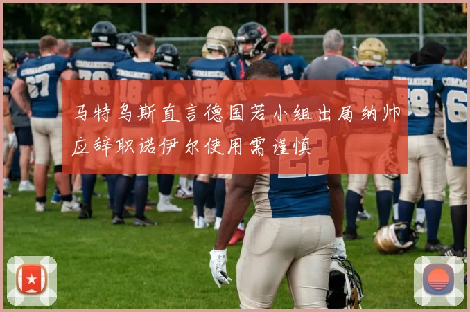 马特乌斯直言德国若小组出局纳帅应辞职诺伊尔使用需谨慎