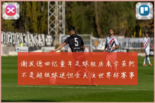 谢泼德回忆童年足球经历表示虽然不是超级球迷但会关注世界杯赛事