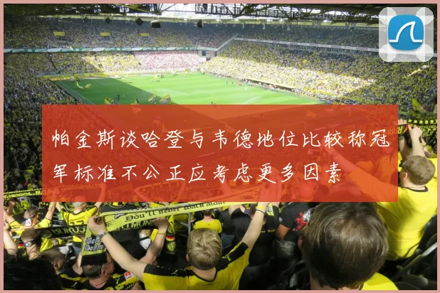 帕金斯谈哈登与韦德地位比较称冠军标准不公正应考虑更多因素