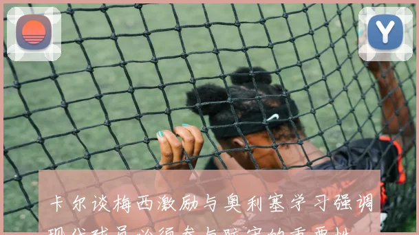 卡尔谈梅西激励与奥利塞学习强调现代球员必须参与防守的重要性