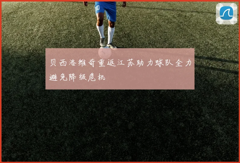 贝西洛维奇重返江苏助力球队全力避免降级危机
