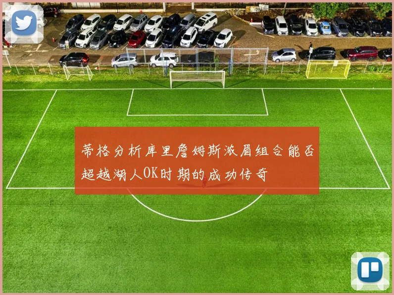 蒂格分析库里詹姆斯浓眉组合能否超越湖人OK时期的成功传奇