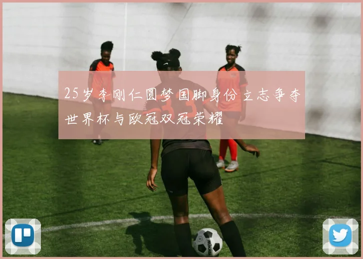 25岁李刚仁圆梦国脚身份立志争夺世界杯与欧冠双冠荣耀