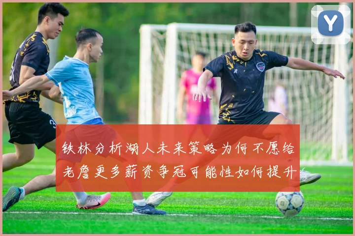 铁林分析湖人未来策略为何不愿给老詹更多薪资争冠可能性如何提升
