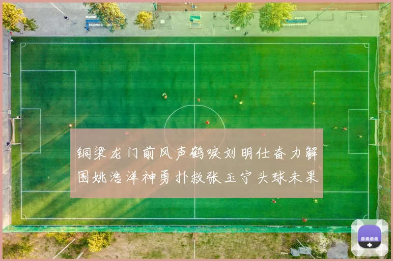 铜梁龙门前风声鹤唳刘明仕奋力解围姚浩洋神勇扑救张玉宁头球未果