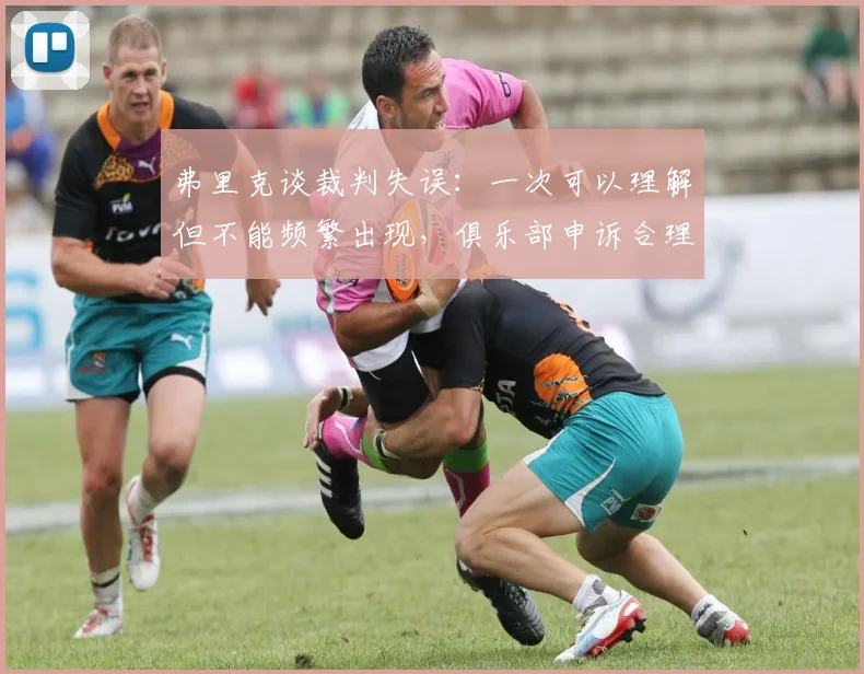 弗里克谈裁判失误：一次可以理解但不能频繁出现，俱乐部申诉合理