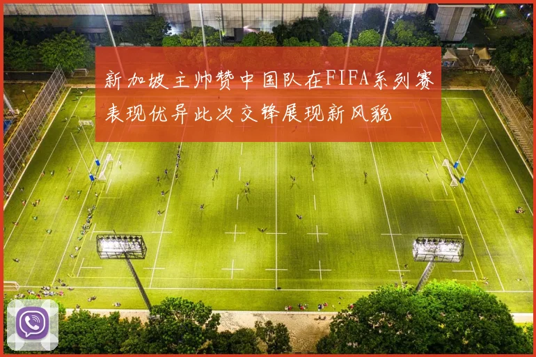 新加坡主帅赞中国队在FIFA系列赛表现优异此次交锋展现新风貌