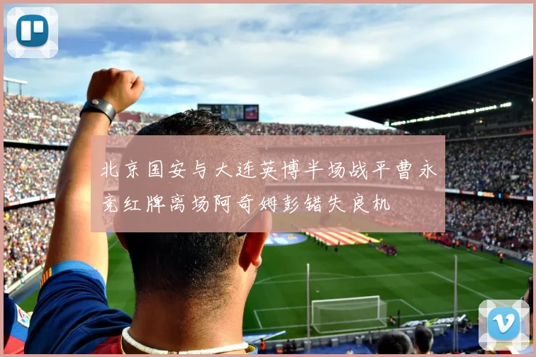 北京国安与大连英博半场战平曹永竞红牌离场阿奇姆彭错失良机