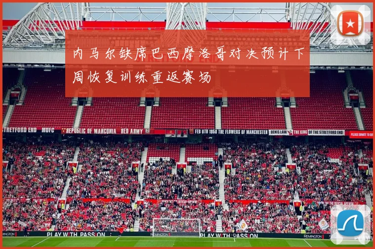 内马尔缺席巴西摩洛哥对决预计下周恢复训练重返赛场