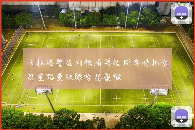卡拉格警告利物浦再给斯洛特机会恐重蹈曼联滕哈赫覆辙