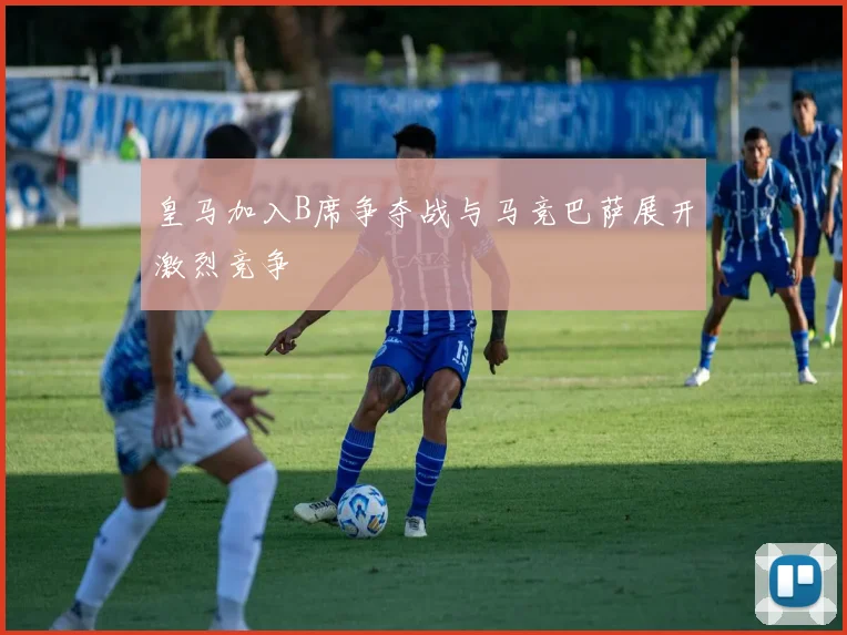 皇马加入B席争夺战与马竞巴萨展开激烈竞争
