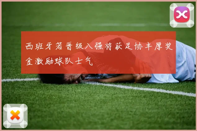 西班牙若晋级八强将获足协丰厚奖金激励球队士气