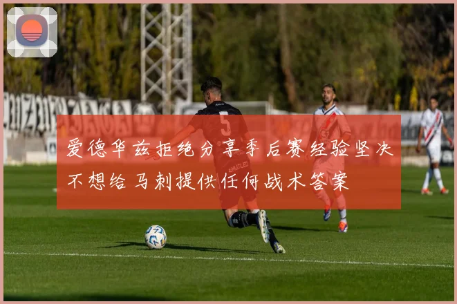 爱德华兹拒绝分享季后赛经验坚决不想给马刺提供任何战术答案
