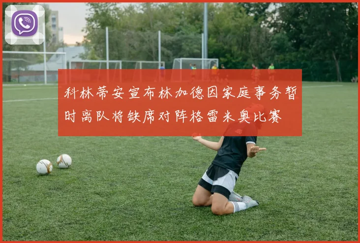 科林蒂安宣布林加德因家庭事务暂时离队将缺席对阵格雷米奥比赛
