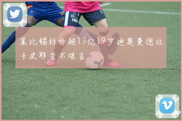 莱比锡标价超13亿19岁迪奥曼德让卡皮耶苦不堪言
