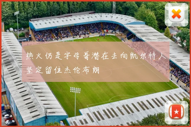 热火仍是字母哥潜在去向凯尔特人坚定留住杰伦布朗