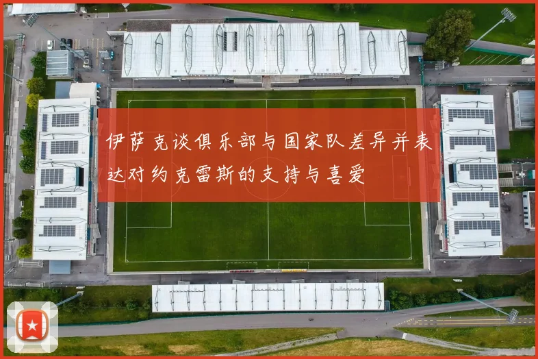 伊萨克谈俱乐部与国家队差异并表达对约克雷斯的支持与喜爱